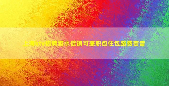 上海ktv招聘酒水促销可兼职包住包路费变音